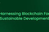 Harnessing Blockchain for Sustainable Development: Paving the Way to an Eco-Friendly Tomorrow.