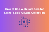 How to Use Web Scrapers for Large-Scale AI Data Collection