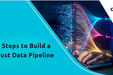 Key Steps to Build a Robust Data Pipeline