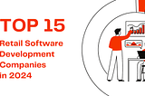 Top 15 Retail Software Development Companies in 2024