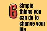 6 Simple Things You Can Do To Change Your Life