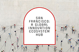 San Francisco as a global innovation ecosystem hub. (Is) the spirit alive
