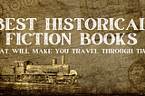 The Best Historical Fiction Books that will make you travel through time