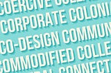 An illustration with a light blue background and exaggerated typography that shows words such as Co-Design, Corporate, Commodified, Community, Coercive, Collaboration, etc. These words extend diagonally across the page and some words are cut off and not shown completely in the illustration.