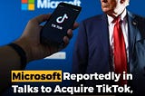 Microsoft Reportedly in Talks to Acquire TikTok, Trump Confirms