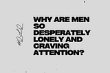 Why Are Men So Desperately Lonely and Craving Attention?