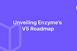 Unveiling Enzyme’s V5 Roadmap