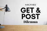 Solving The GET and POST Dilemma | WHEN and WHY — 2019 — Aarvy