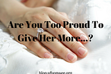 Are You Too Proud To Give Her More…?