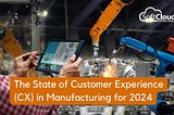 The State of Customer Experience (CX) In Manufacturing for 2024: The Trends, challenges, and…