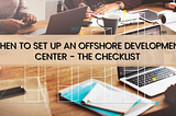 When To Set Up An Offshore Development Center — The Checklist