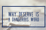 Why Deserve Is a Dangerous Word.