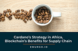 Cardano’s Strategy in Africa, Blockchain’s Benefits for the Supply Chain Industry & EMURGO’s Role…