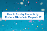 How to Display Products by Custom Attribute in Magento 2?