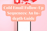 Cold Email Follow-Up Sequences: An In-depth Guide