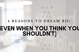 4 Reasons to Let Yourself Dream Big