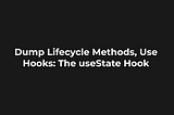 Dump Lifecycle Methods, Use Hooks: The useState hook