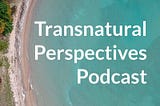 Transnatural Perspectives: More Than Just A Podcast