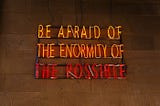 Be afraid of the enormity of the possible.