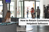 How to Retain Customers with Helpdesk Software