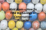 Abid Alam — How To Find Big Savings In Construction Projects