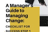 Change Management: A Manager’s Guide to Managing Change: Checklist For Success (Step I)