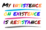 Image reads “My Insistence on existence is resistance” Each letter is a different color.