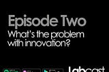 LabCast Episode 2 : What’s The Problem With Innovation?