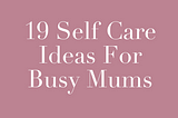 19 Self Care ideas for busy mums