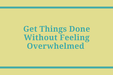 How to Get Things Done Without Feeling Overwhelmed