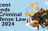 Recent Trends in Criminal Defense Law for 2024