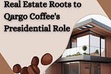 Building Success: Real Estate Roots to Qargo Coffee’s Presidential Role
