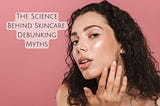 The Science Behind Skincare: Debunking Myths