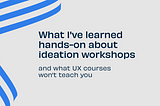 What I’ve Learned Hands-On About Ideation Workshops (and What UX Courses Won’t Teach You)