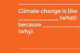 An orange slide reads “Climate change is like ________ (what) because ________ (why).”
