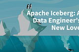Data Engineer’s New Love — Apache Iceberg