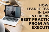 How to Lead IT Teams in Large Enterprises: Best Practices from an IT Executive