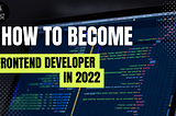How To Become A Frontend Developer in 2022