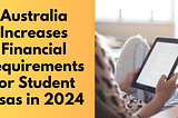 Australia Increases Financial Requirements for Student Visas in 2024