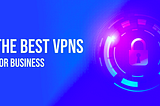 Best Business VPNs in 2021 Compared | A Curated List