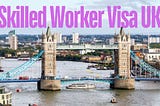 What You Need to Know about the UK Skilled Worker Visa ?