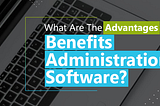 What Are The Advantages Of Benefits Administration Software?