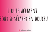 L’outplacement : le meilleur outil pour vous séparer en douceur d’un collaborateur