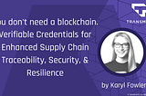 Title card for the blog in Transmute purple branding with a headshot of Transmute CEO Karyl Fowler: “You don’t need a blockchain. Verifiable Credentials for Enhanced Supply Chain Traceability, Security, & Resilience” by Karyl Fowler.