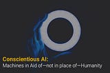 Conscientious AI: Machines in Aid of — not in place of — Humanity