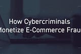 How Cybercriminals Monetize E-Commerce Fraud