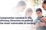 Compromise Needed in the ePrivacy Directive to Protect The Most Vulnerable in Society