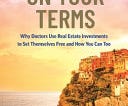 Life on Your Terms: Why Doctors Use Real Estate Investments to Set Themselves Free and How You Can Too PDF