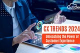 CX Trends 2024:
Unleashing the Power of Customer Experience