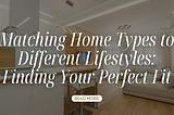 Matching Home Types to Different Lifestyles: Finding Your Perfect Fit
